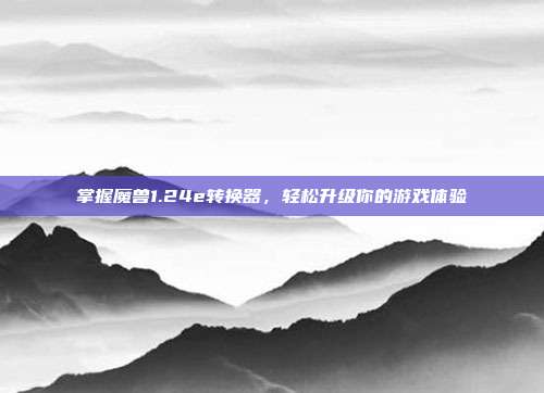 掌握魔兽1.24e转换器,轻松升级你的游戏体验-第1张图片-速奇网 掌握魔兽1.24e转换器,轻松升级你的游戏体验-第1张图片-速奇网