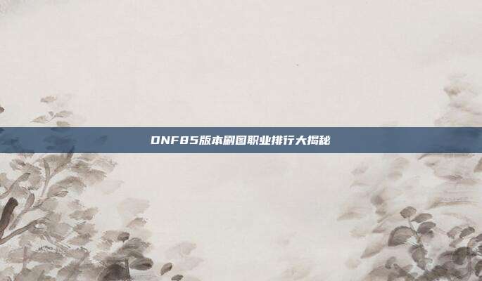 DNF85版本刷图职业排行大揭秘-第1张图片-速奇网 DNF85版本刷图职业排行大揭秘-第1张图片-速奇网