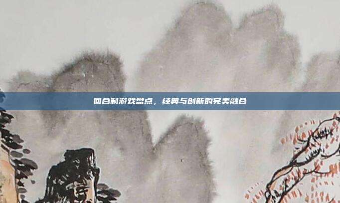 回合制游戏盘点，经典与创新的完美融合-第1张图片-速奇网