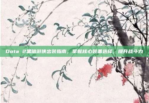Dota 2黑暗游侠出装指南，掌握核心装备选择，提升战斗力-第1张图片-速奇网