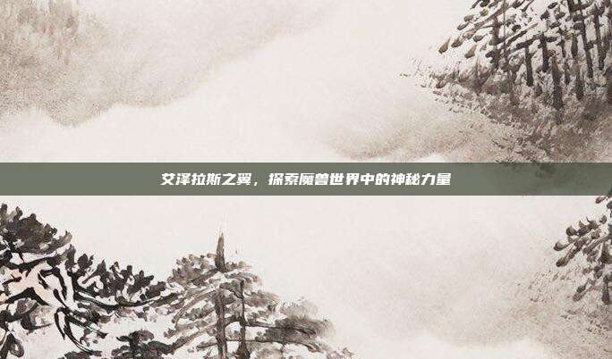 艾泽拉斯之翼，探索魔兽世界中的神秘力量-第1张图片-速奇网