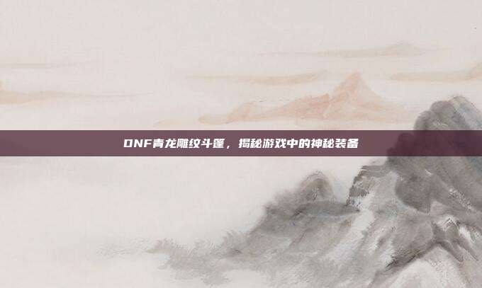 DNF青龙雕纹斗篷，揭秘游戏中的神秘装备-第1张图片-速奇网