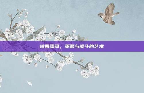 桃园骠骑,策略与战斗的艺术-第1张图片-速奇网 桃园骠骑,策略与战斗的艺术-第1张图片-速奇网
