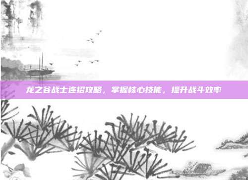 龙之谷战士连招攻略，掌握核心技能，提升战斗效率-第1张图片-速奇网
