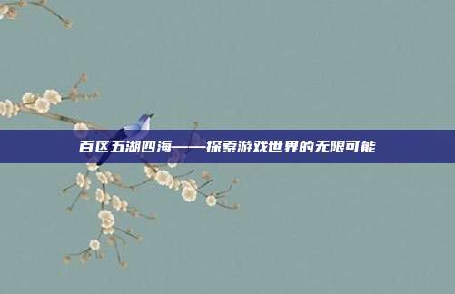 百区五湖四海——探索游戏世界的无限可能-第1张图片-速奇网 百区五湖四海——探索游戏世界的无限可能-第1张图片-速奇网