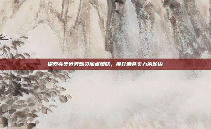 探索完美世界魅灵加点策略,提升角色实力的秘诀-第1张图片-速奇网 探索完美世界魅灵加点策略,提升角色实力的秘诀-第1张图片-速奇网
