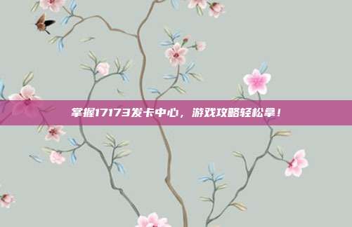 掌握17173发卡中心，游戏攻略轻松拿！-第1张图片-速奇网