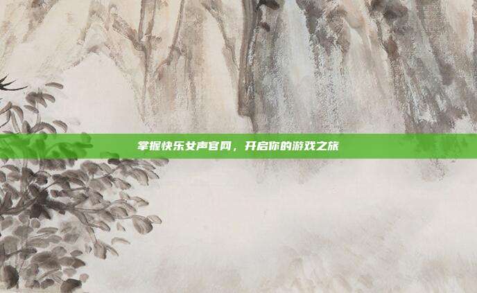 掌握快乐女声官网，开启你的游戏之旅-第1张图片-速奇网