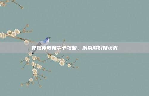 轩辕传奇新手卡攻略，解锁游戏新境界-第1张图片-速奇网