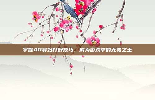 掌握AD寡妇打野技巧,成为游戏中的无冕之王-第1张图片-速奇网 掌握AD寡妇打野技巧,成为游戏中的无冕之王-第1张图片-速奇网