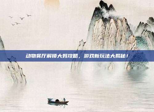 动物餐厅解锁大妈攻略，游戏新玩法大揭秘！-第1张图片-速奇网