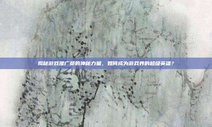 揭秘游戏推广员的神秘力量,如何成为游戏界的超级英雄?-第1张图片-速奇网 揭秘游戏推广员的神秘力量,如何成为游戏界的超级英雄?-第1张图片-速奇网