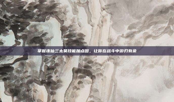 掌握诛仙三太昊技能加点图，让你在战斗中游刃有余-第1张图片-速奇网