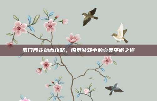 蜀门百花加点攻略，探索游戏中的完美平衡之道-第1张图片-速奇网