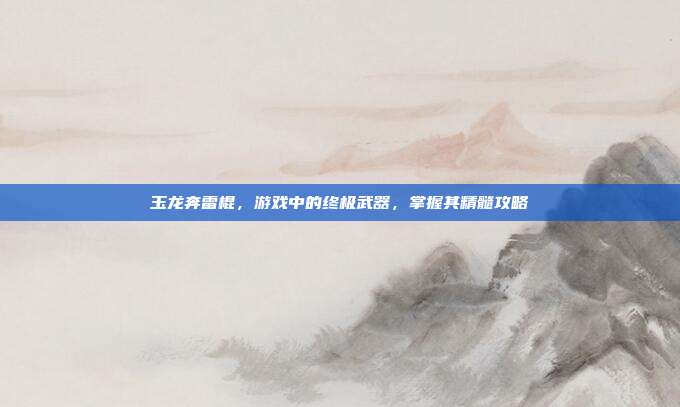 玉龙奔雷棍,游戏中的终极武器,掌握其精髓攻略-第1张图片-速奇网 玉龙奔雷棍,游戏中的终极武器,掌握其精髓攻略-第1张图片-速奇网