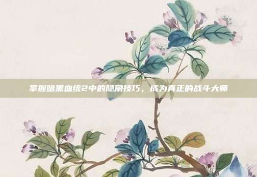 掌握暗黑血统2中的隐角技巧，成为真正的战斗大师-第1张图片-速奇网