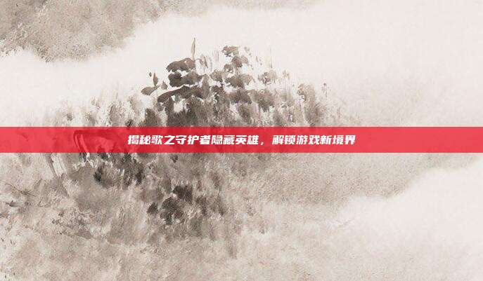 揭秘歌之守护者隐藏英雄，解锁游戏新境界-第1张图片-速奇网
