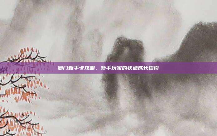 蜀门新手卡攻略，新手玩家的快速成长指南-第1张图片-速奇网