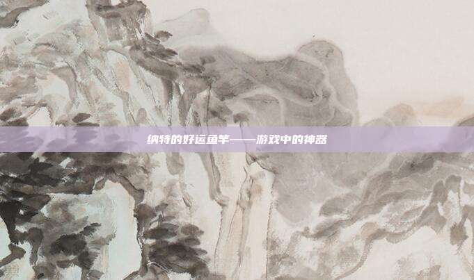 纳特的好运鱼竿——游戏中的神器-第1张图片-速奇网