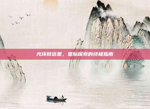 光环致远星，星际探索的终极指南-第1张图片-速奇网