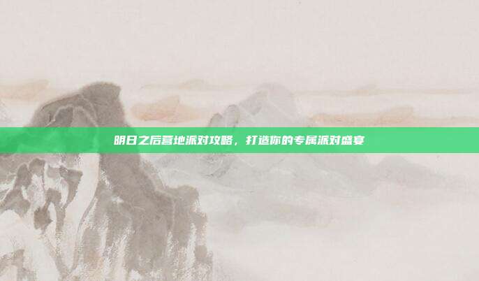 明日之后营地派对攻略,打造你的专属派对盛宴-第1张图片-速奇网 明日之后营地派对攻略,打造你的专属派对盛宴-第1张图片-速奇网