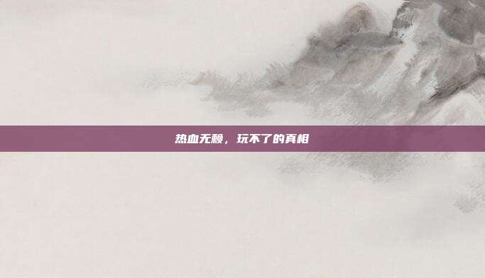 热血无赖，玩不了的真相-第1张图片-速奇网