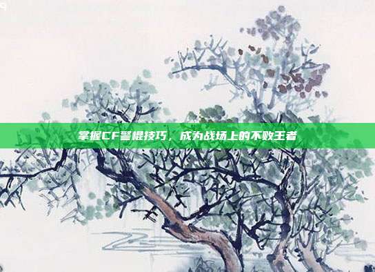 掌握CF警棍技巧，成为战场上的不败王者-第1张图片-速奇网