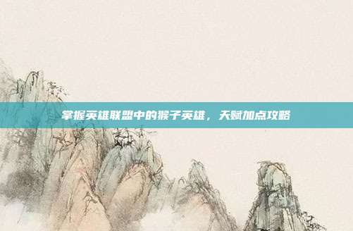 掌握英雄联盟中的猴子英雄,天赋加点攻略-第1张图片-速奇网 掌握英雄联盟中的猴子英雄,天赋加点攻略-第1张图片-速奇网