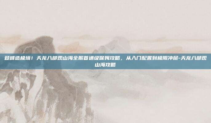 登峰造极境!天龙八部观山海全服首通级保姆攻略,从入门配置到极限冲层-天龙八部观山海攻略-第1张图片-速奇网 登峰造极境!天龙八部观山海全服首通级保姆攻略,从入门配置到极限冲层-天龙八部观山海攻略-第1张图片-速奇网