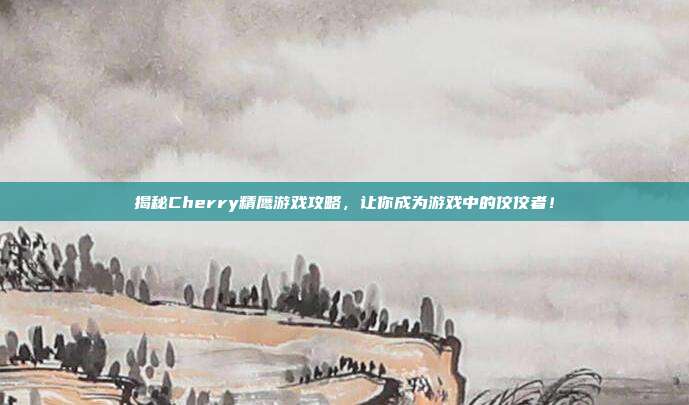 揭秘Cherry精鹰游戏攻略，让你成为游戏中的佼佼者！-第1张图片-速奇网