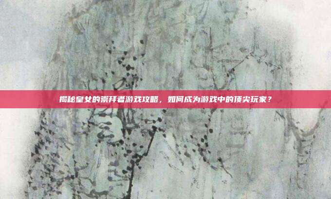 揭秘皇女的崇拜者游戏攻略,如何成为游戏中的顶尖玩家?-第1张图片-速奇网 揭秘皇女的崇拜者游戏攻略,如何成为游戏中的顶尖玩家?-第1张图片-速奇网