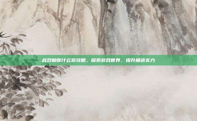 战双帕弥什云游攻略，探索游戏世界，提升角色实力-第1张图片-速奇网