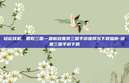 轻松挂机，智取三国—最新放置类三国手游推荐与下载指南-放置三国手游下载-第1张图片-速奇网