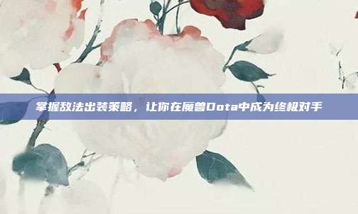 掌握敌法出装策略，让你在魔兽Dota中成为终极对手-第1张图片-速奇网
