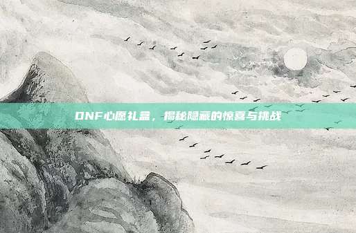 DNF心愿礼盒,揭秘隐藏的惊喜与挑战-第1张图片-速奇网 DNF心愿礼盒,揭秘隐藏的惊喜与挑战-第1张图片-速奇网