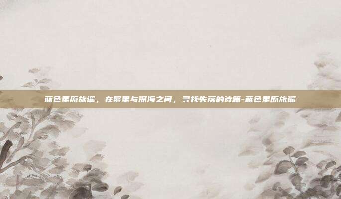 蓝色星原旅谣，在繁星与深海之间，寻找失落的诗篇-蓝色星原旅谣-第1张图片-速奇网