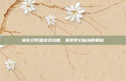 桃花幻梦篇游戏攻略,探索梦幻仙境的奥秘-第1张图片-速奇网 桃花幻梦篇游戏攻略,探索梦幻仙境的奥秘-第1张图片-速奇网