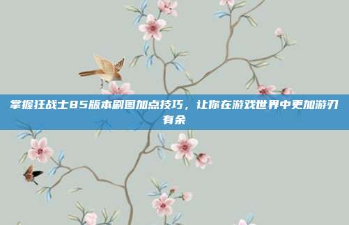 掌握狂战士85版本刷图加点技巧,让你在游戏世界中更加游刃有余-第1张图片-速奇网 掌握狂战士85版本刷图加点技巧,让你在游戏世界中更加游刃有余-第1张图片-速奇网