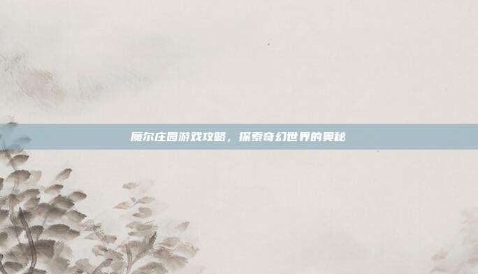 魔尔庄园游戏攻略,探索奇幻世界的奥秘-第1张图片-速奇网 魔尔庄园游戏攻略,探索奇幻世界的奥秘-第1张图片-速奇网