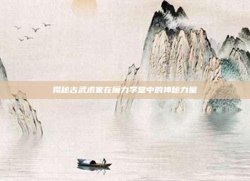 揭秘古武术家在魔力学堂中的神秘力量-第1张图片-速奇网