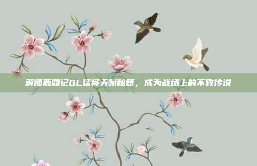 解锁鹿鼎记OL猛将天赋秘籍，成为战场上的不败传说-第1张图片-速奇网
