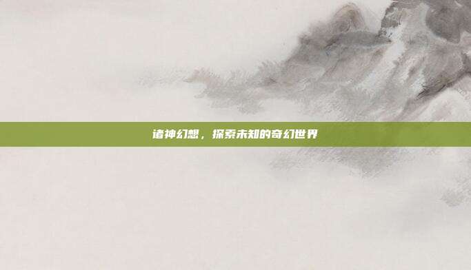 诸神幻想，探索未知的奇幻世界-第1张图片-速奇网