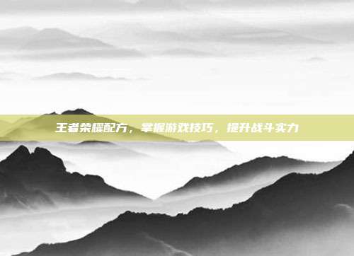 王者荣耀配方,掌握游戏技巧,提升战斗实力-第1张图片-速奇网 王者荣耀配方,掌握游戏技巧,提升战斗实力-第1张图片-速奇网