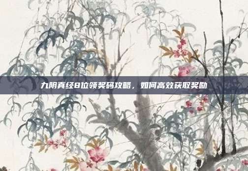 九阴真经8位领奖码攻略,如何高效获取奖励-第1张图片-速奇网 九阴真经8位领奖码攻略,如何高效获取奖励-第1张图片-速奇网
