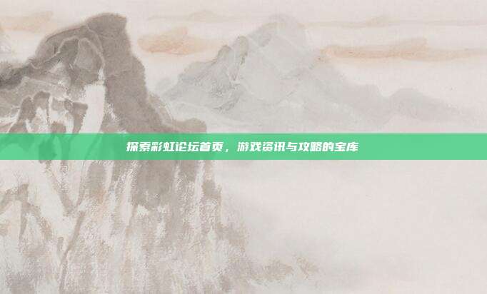 探索彩虹论坛首页，游戏资讯与攻略的宝库-第1张图片-速奇网