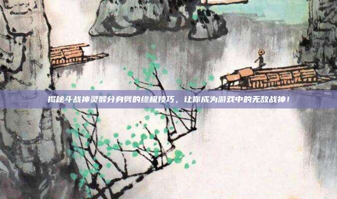 揭秘斗战神灵猴分身劈的终极技巧,让你成为游戏中的无敌战神!-第1张图片-速奇网 揭秘斗战神灵猴分身劈的终极技巧,让你成为游戏中的无敌战神!-第1张图片-速奇网