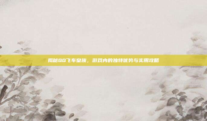 揭秘QQ飞车皇族，游戏内的独特优势与实用攻略-第1张图片-速奇网
