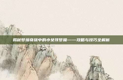 揭秘梦境奇旅中的小女孩梦魇——攻略与技巧全解析-第1张图片-速奇网