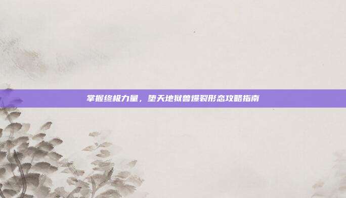 掌握终极力量,堕天地狱兽爆裂形态攻略指南-第1张图片-速奇网 掌握终极力量,堕天地狱兽爆裂形态攻略指南-第1张图片-速奇网