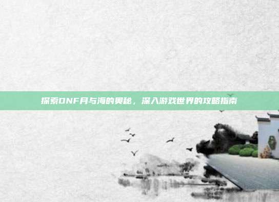 探索DNF月与海的奥秘,深入游戏世界的攻略指南-第1张图片-速奇网 探索DNF月与海的奥秘,深入游戏世界的攻略指南-第1张图片-速奇网